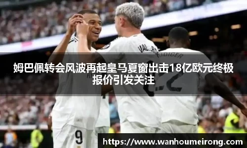 姆巴佩转会风波再起皇马夏窗出击18亿欧元终极报价引发关注