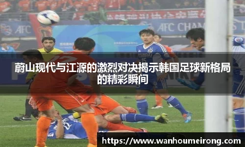 蔚山现代与江源的激烈对决揭示韩国足球新格局的精彩瞬间